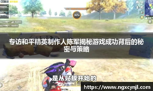 专访和平精英制作人陈军揭秘游戏成功背后的秘密与策略