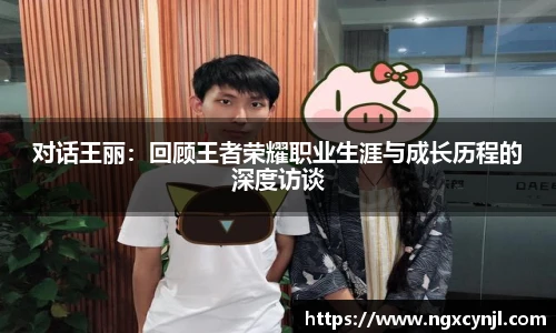 对话王丽：回顾王者荣耀职业生涯与成长历程的深度访谈