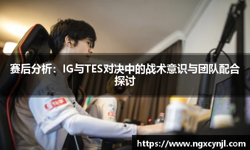 赛后分析:IG与TES对决中的战术意识与团队配合探讨